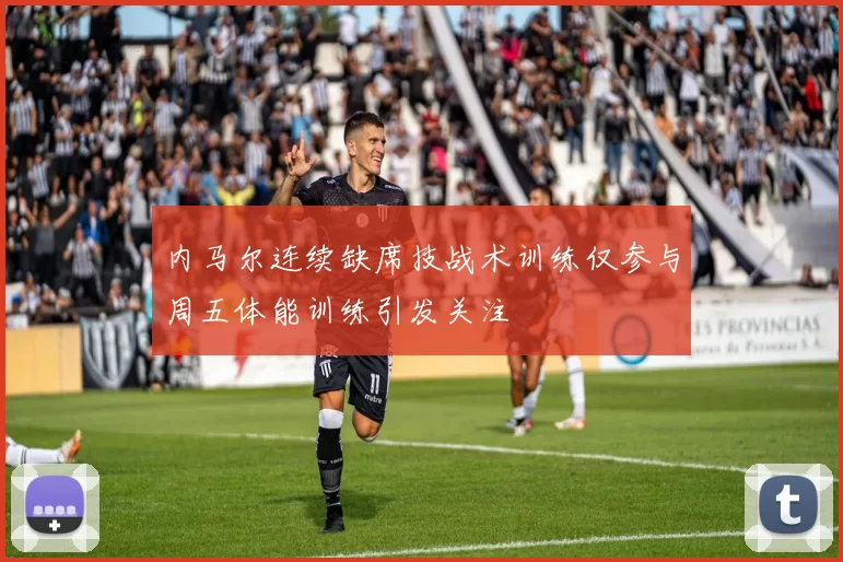 内马尔连续缺席技战术训练仅参与周五体能训练引发关注