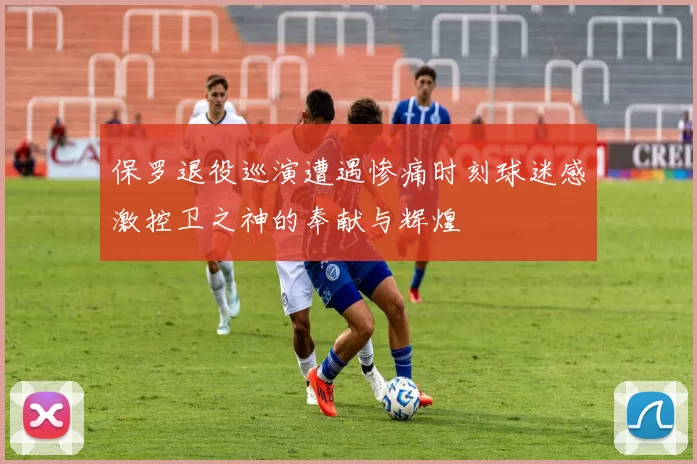 保罗退役巡演遭遇惨痛时刻球迷感激控卫之神的奉献与辉煌