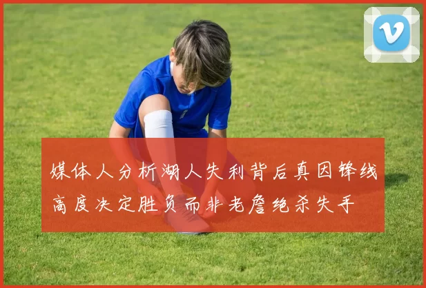 媒体人分析湖人失利背后真因锋线高度决定胜负而非老詹绝杀失手