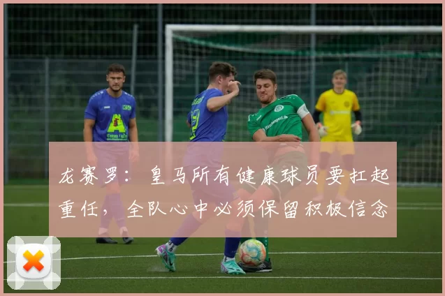 龙赛罗：皇马所有健康球员要扛起重任，全队心中必须保留积极信念