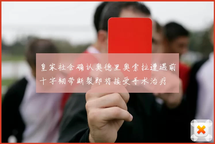 皇家社会确认奥德里奥索拉遭遇前十字韧带断裂即将接受手术治疗