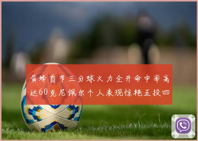 黄蜂首节三分球火力全开命中率高达60克尼佩尔个人表现惊艳五投四中