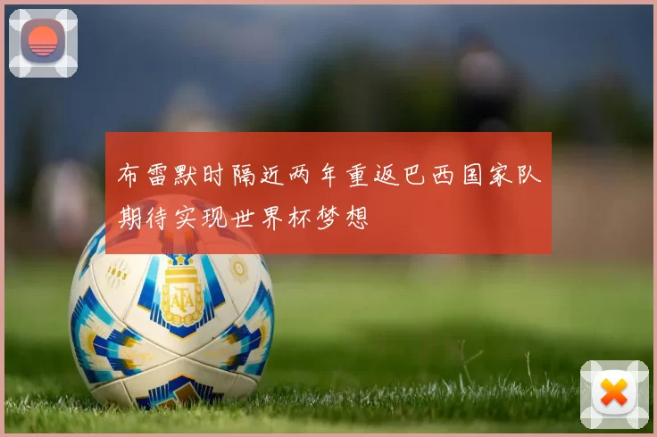布雷默时隔近两年重返巴西国家队期待实现世界杯梦想