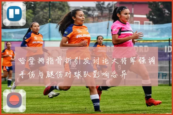 哈登拇指骨折引发讨论大将军强调手伤与腿伤对球队影响各异