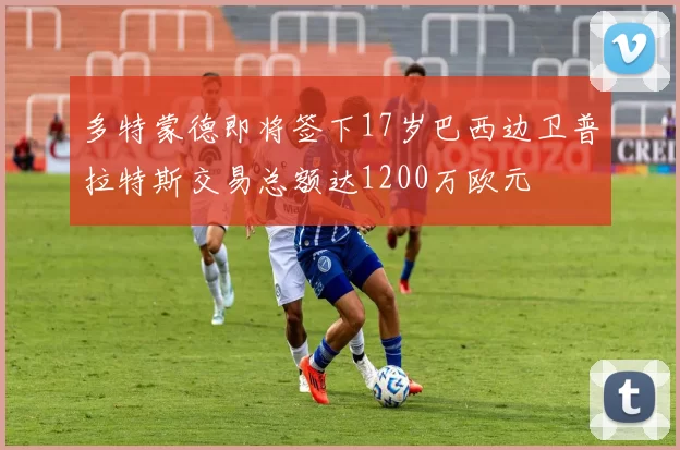 多特蒙德即将签下17岁巴西边卫普拉特斯交易总额达1200万欧元