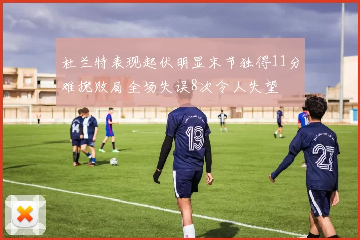 杜兰特表现起伏明显末节独得11分难挽败局全场失误8次令人失望