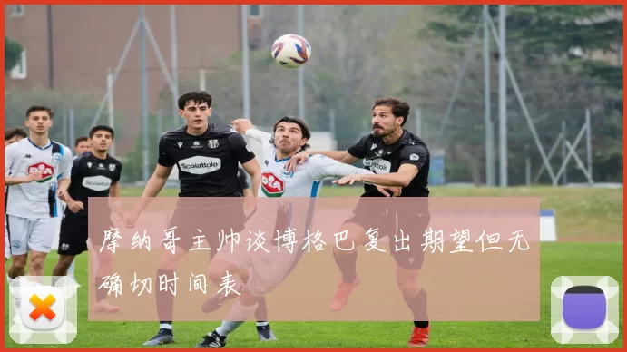 摩纳哥主帅谈博格巴复出期望但无确切时间表