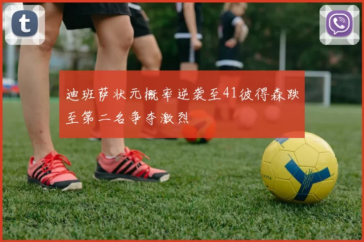 迪班萨状元概率逆袭至41彼得森跌至第二名争夺激烈