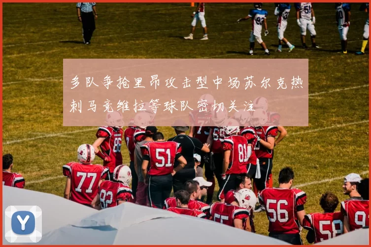 多队争抢里昂攻击型中场苏尔克热刺马竞维拉等球队密切关注