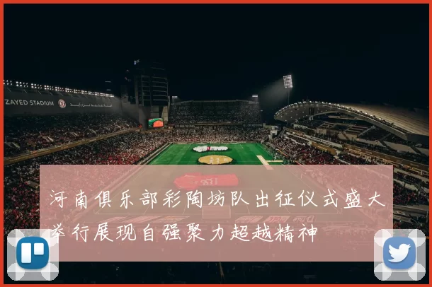 河南俱乐部彩陶坊队出征仪式盛大举行展现自强聚力超越精神
