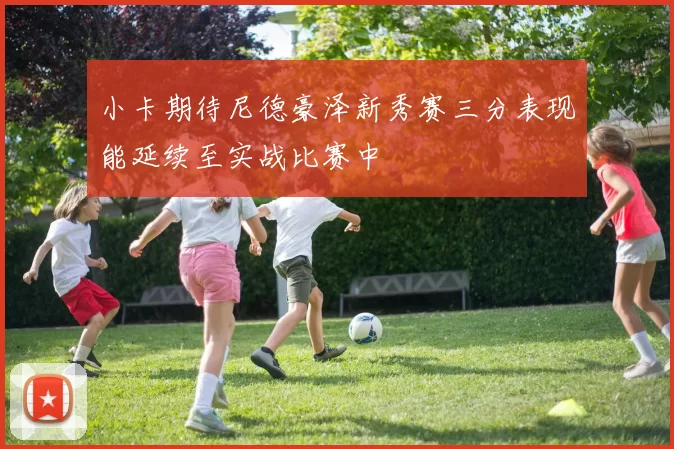 小卡期待尼德豪泽新秀赛三分表现能延续至实战比赛中