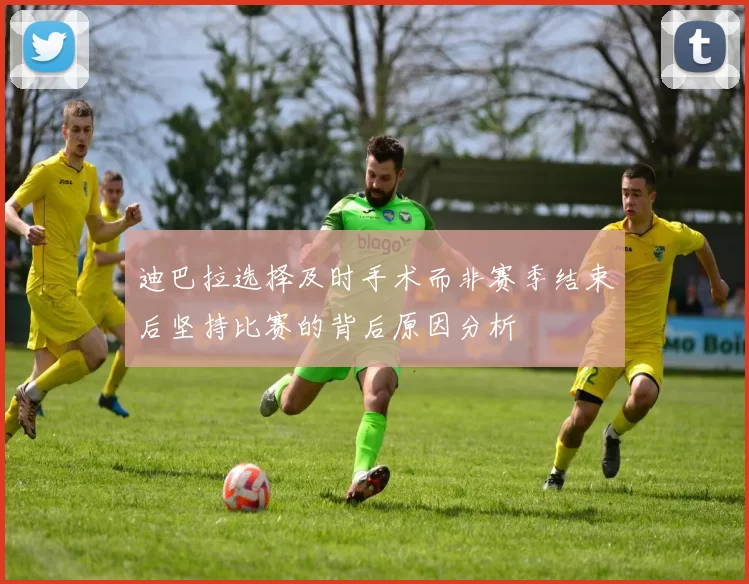 迪巴拉选择及时手术而非赛季结束后坚持比赛的背后原因分析