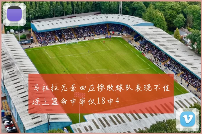 马祖拉无奈回应惨败球队表现不佳连上篮命中率仅18中4