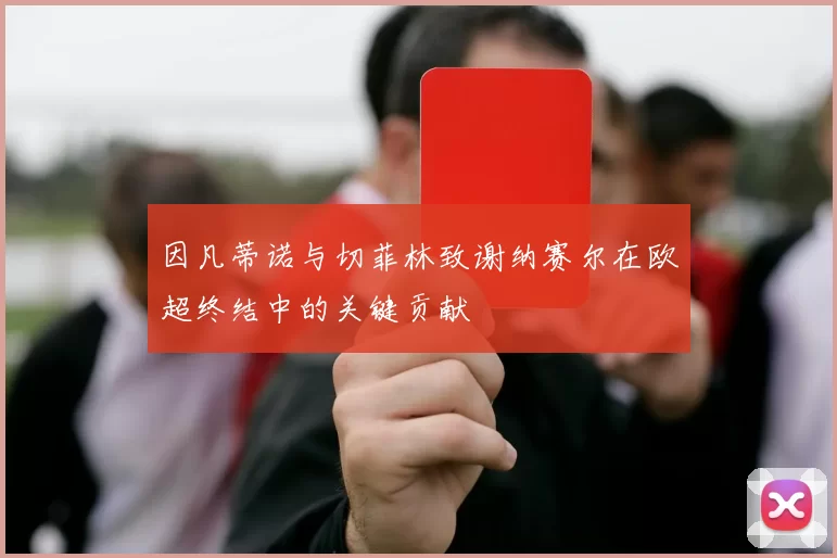 因凡蒂诺与切菲林致谢纳赛尔在欧超终结中的关键贡献