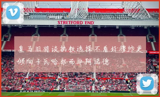 皇马旧将谈执教选择不看好穆帅更倾向卡瓦哈尔而非阿诺德