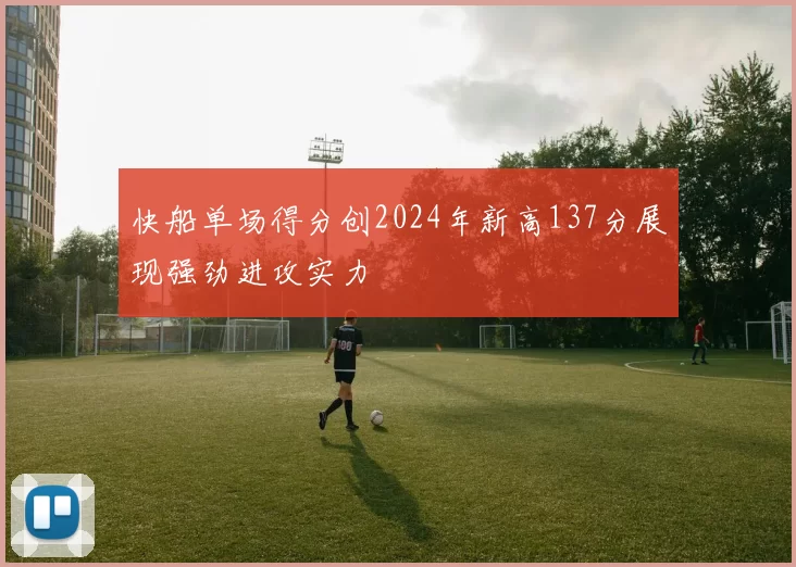 快船单场得分创2024年新高137分展现强劲进攻实力