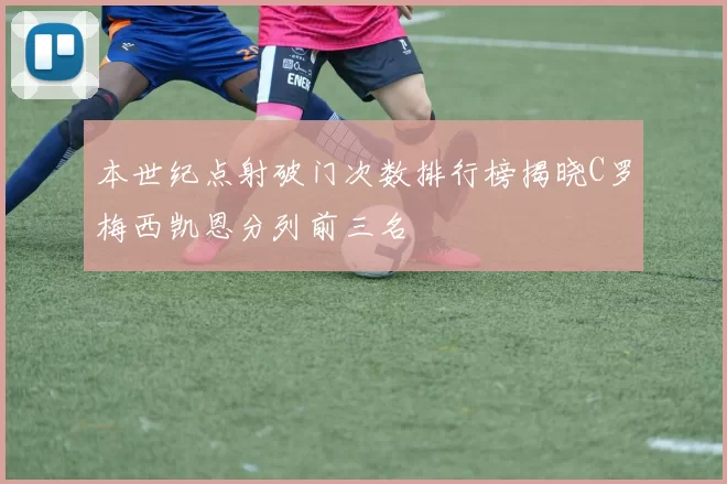 本世纪点射破门次数排行榜揭晓C罗梅西凯恩分列前三名