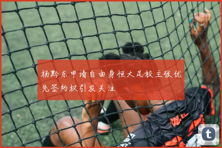 杨黔东申请自由身恒大足校主张优先签约权引发关注