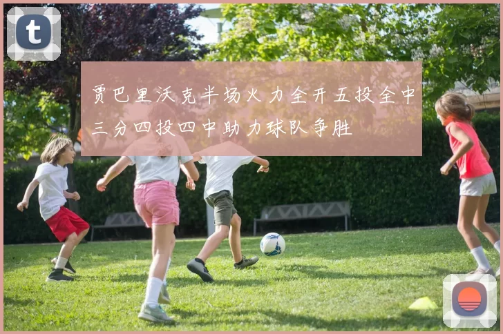 贾巴里沃克半场火力全开五投全中三分四投四中助力球队争胜