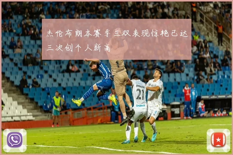 杰伦布朗本赛季三双表现惊艳已达三次创个人新高