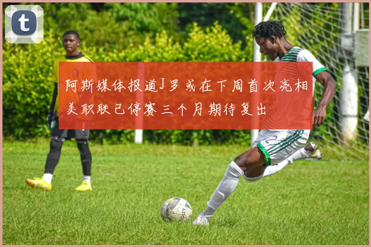 阿斯媒体报道J罗或在下周首次亮相美职联已停赛三个月期待复出