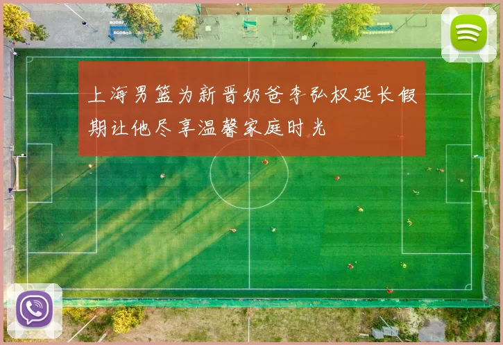 上海男篮为新晋奶爸李弘权延长假期让他尽享温馨家庭时光