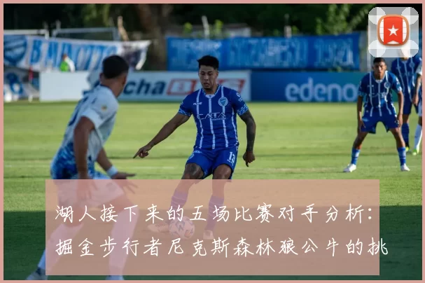 湖人接下来的五场比赛对手分析：掘金步行者尼克斯森林狼公牛的挑战与机遇