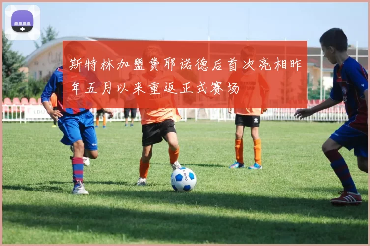 斯特林加盟费耶诺德后首次亮相昨年五月以来重返正式赛场