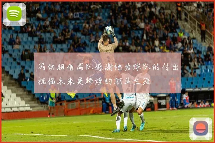 冯劲租借离队感谢他为球队的付出祝福未来更辉煌的职业生涯