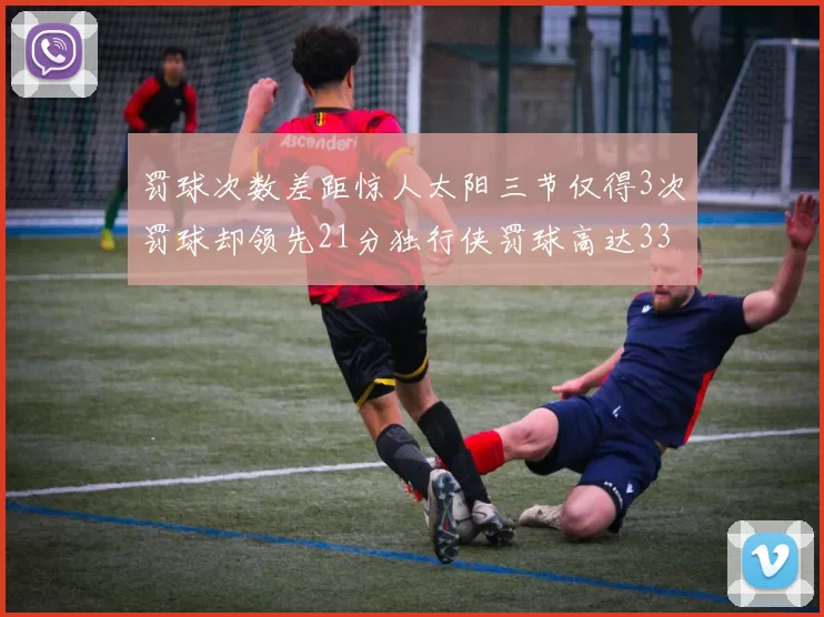 罚球次数差距惊人太阳三节仅得3次罚球却领先21分独行侠罚球高达33次